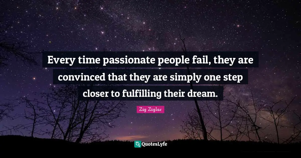 Every time passionate people fail, they are convinced that they are simply one step closer to fulfilling their dream.