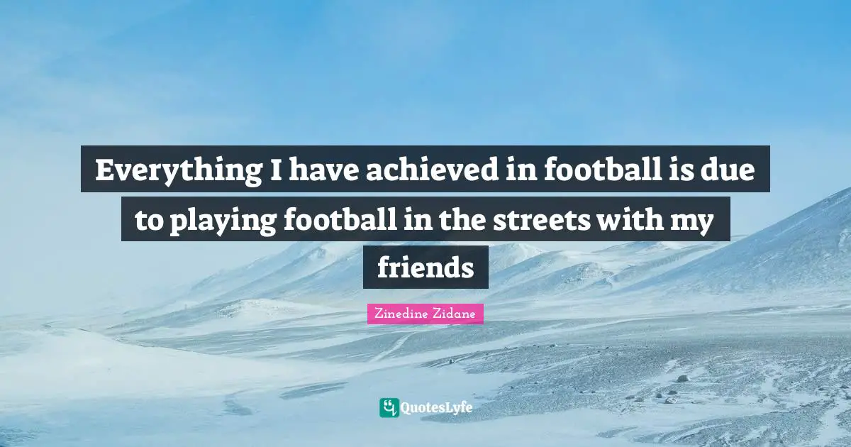 Everything I have achieved in football is due to playing football in the streets with my friends