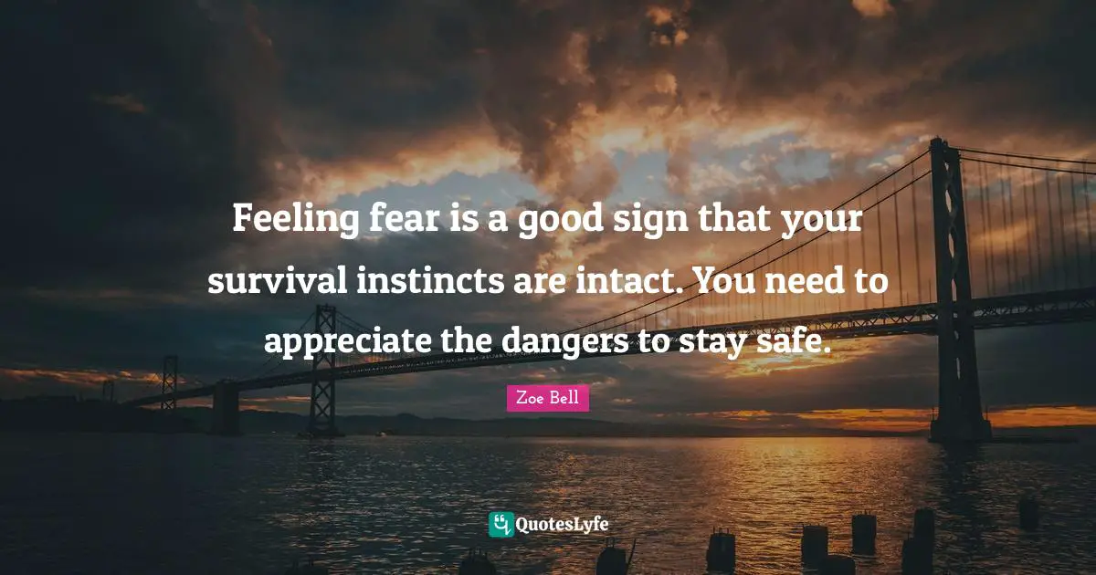 Feeling fear is a good sign that your survival instincts are intact. You need to appreciate the dangers to stay safe.