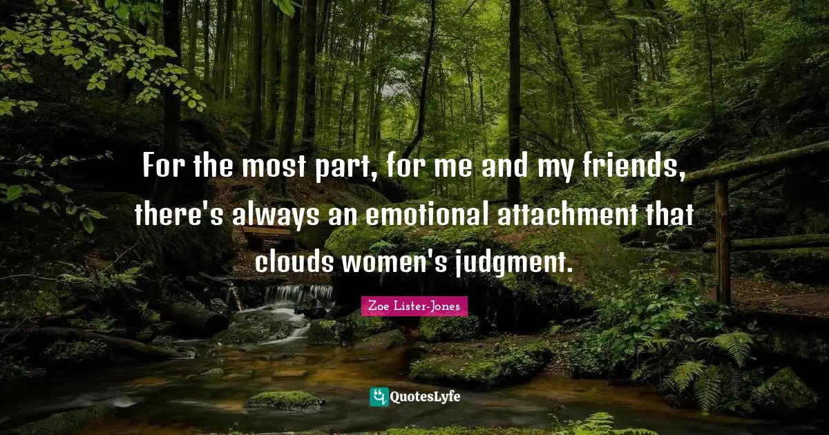 For the most part, for me and my friends, there's always an emotional attachment that clouds women's judgment.
