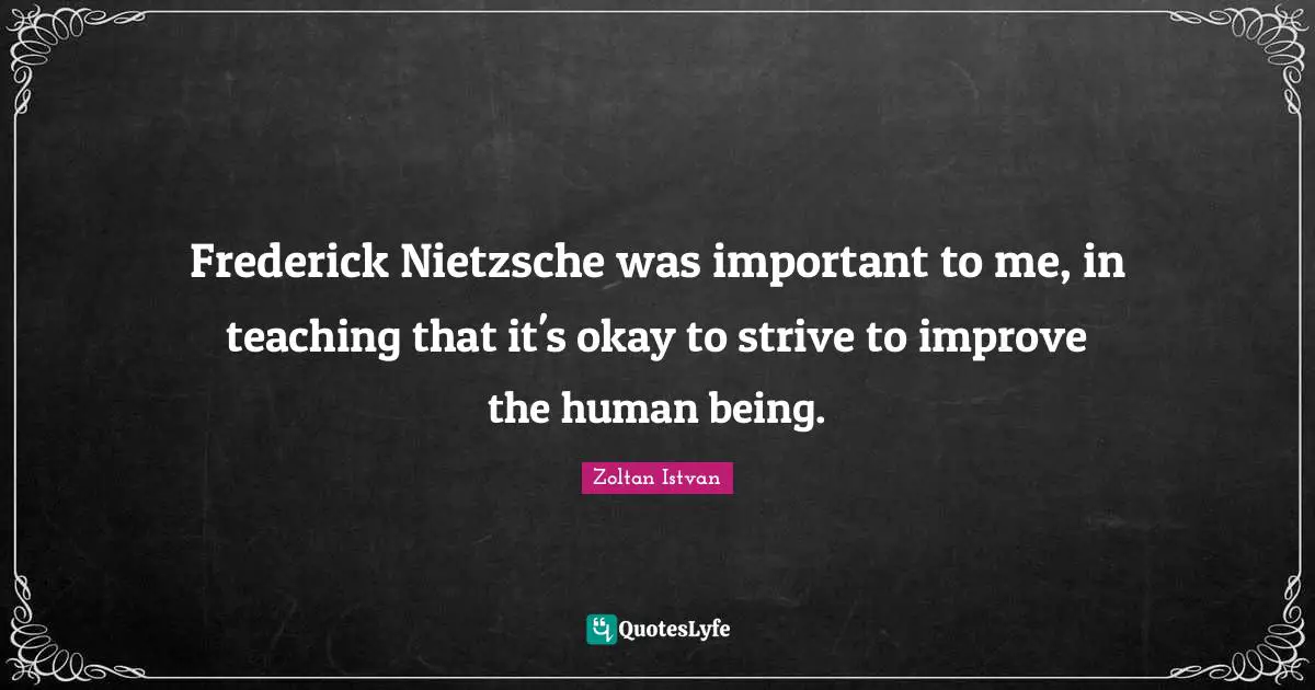 Frederick Nietzsche was important to me, in teaching that it's okay to strive to improve the human being.