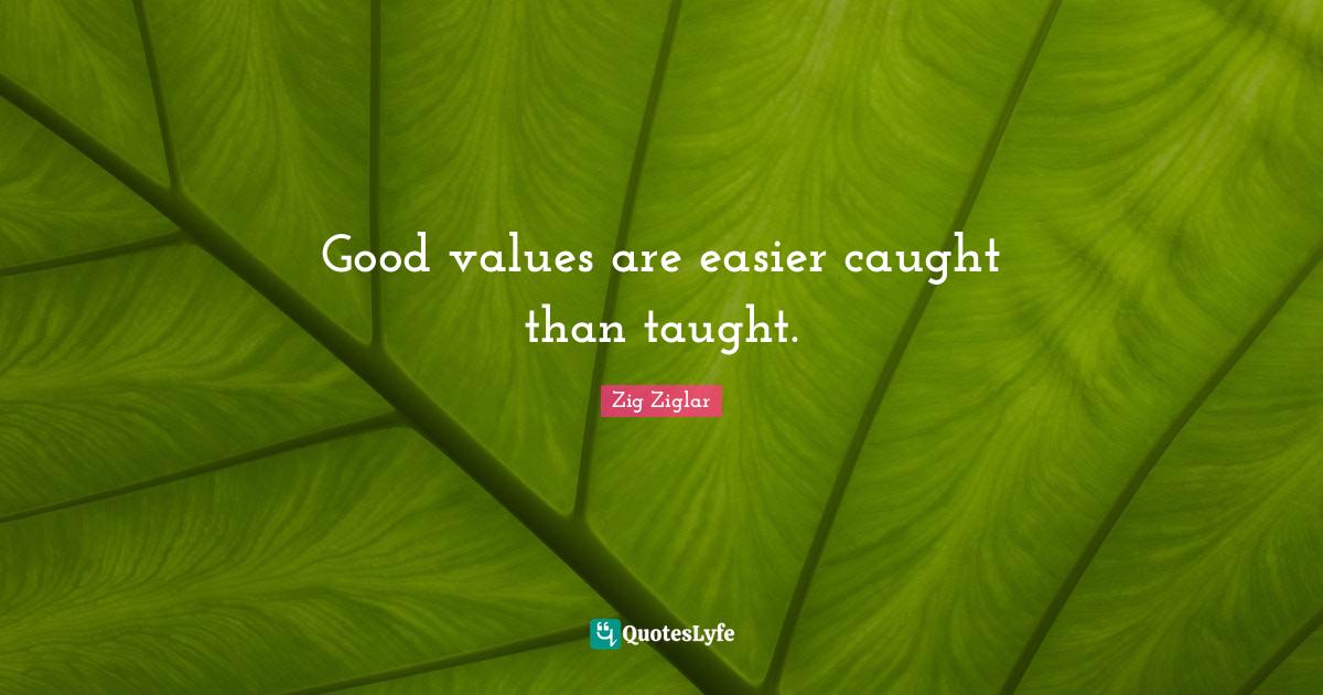 Good values are easier caught than taught.... Quote by Zig Ziglar