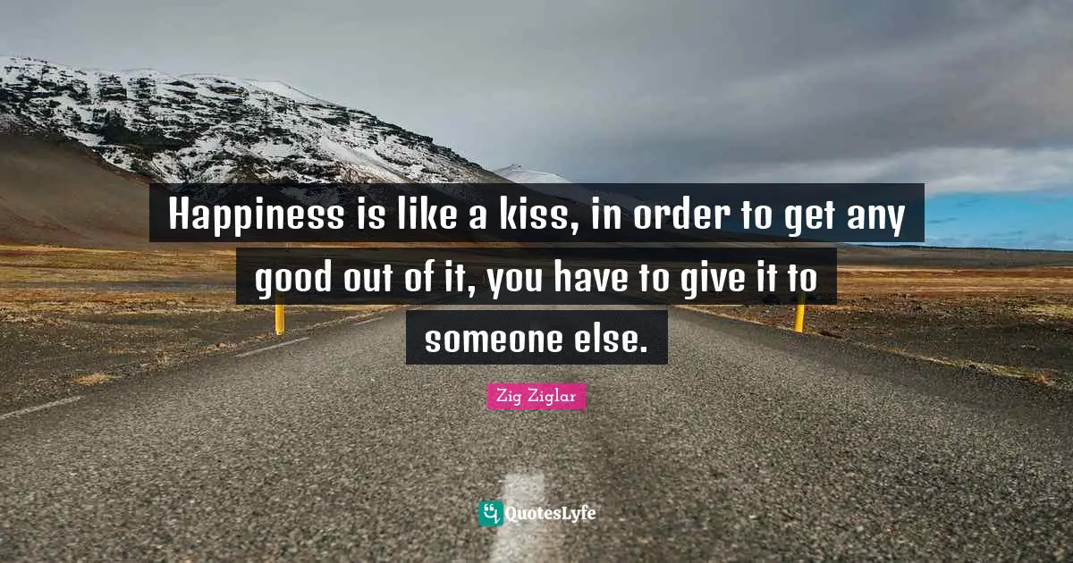 Happiness is like a kiss, in order to get any good out of it, you have to give it to someone else.