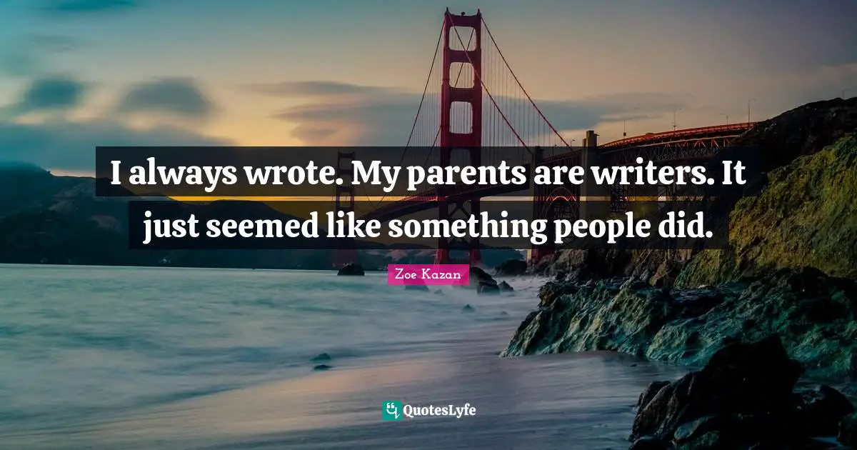 I always wrote. My parents are writers. It just seemed like something people did.