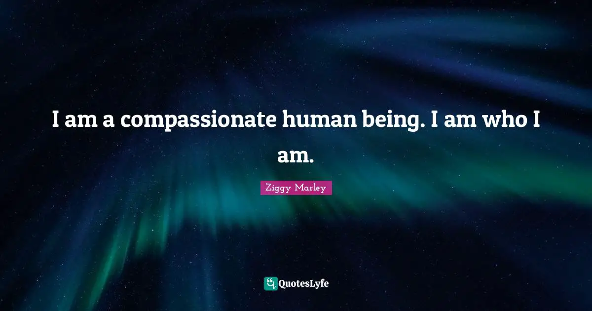 I am a compassionate human being. I am who I am.