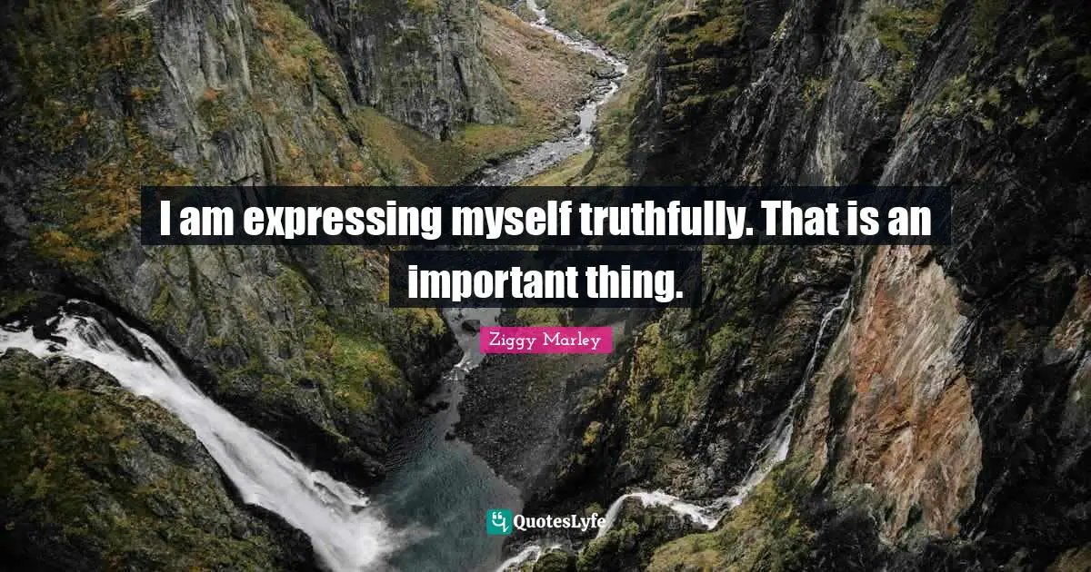 I am expressing myself truthfully. That is an important thing.