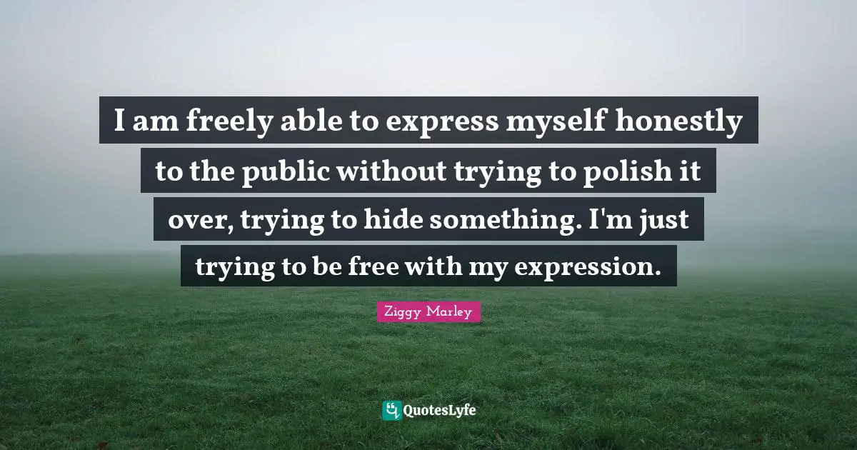 I am freely able to express myself honestly to the public without trying to polish it over, trying to hide something. I'm just trying to be free with my expression.