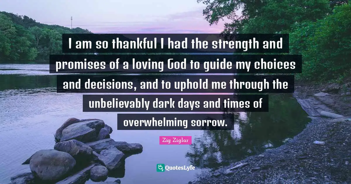 I am so thankful I had the strength and promises of a loving God to guide my choices and decisions, and to uphold me through the unbelievably dark days and times of overwhelming sorrow.