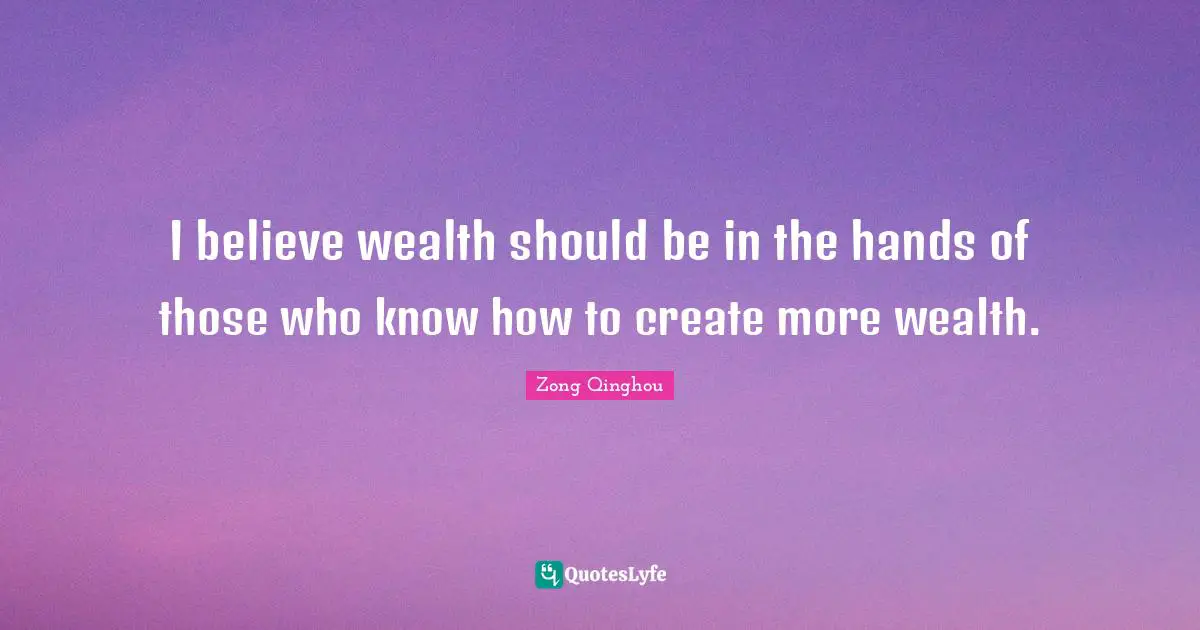 I believe wealth should be in the hands of those who know how to create more wealth.