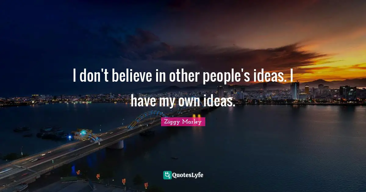 I don't believe in other people's ideas. I have my own ideas.