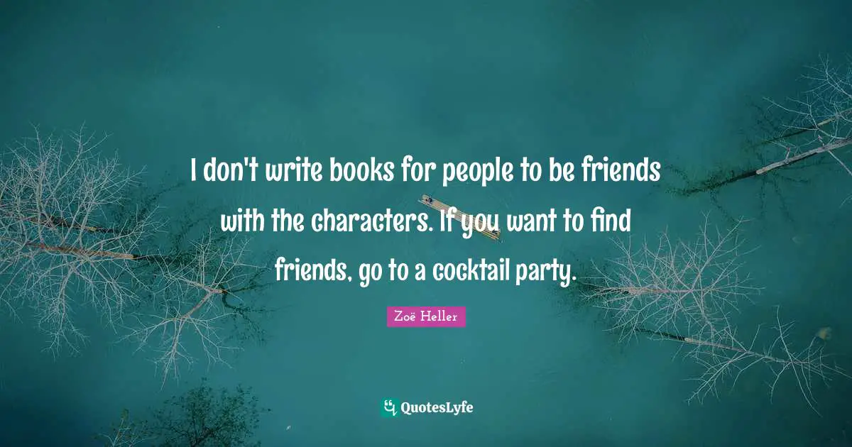 I don't write books for people to be friends with the characters. If you want to find friends, go to a cocktail party.