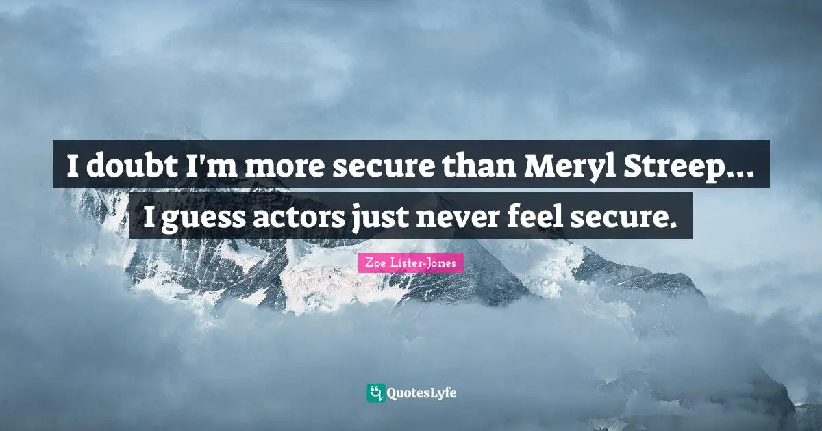 I doubt I'm more secure than Meryl Streep... I guess actors just never feel secure.