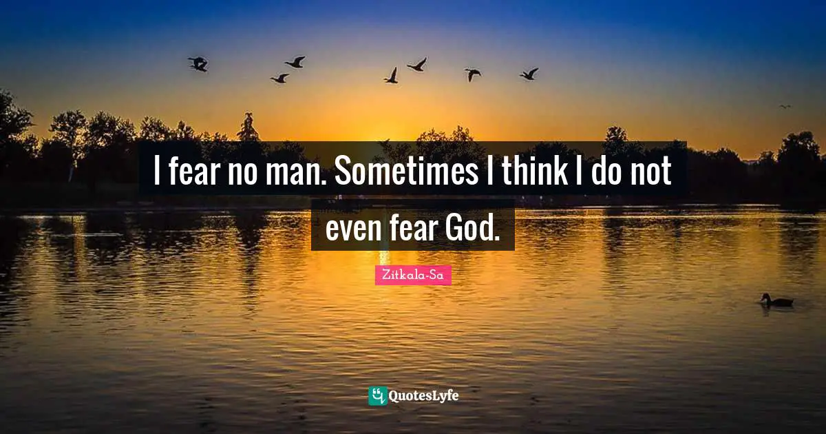I fear no man. Sometimes I think I do not even fear God.