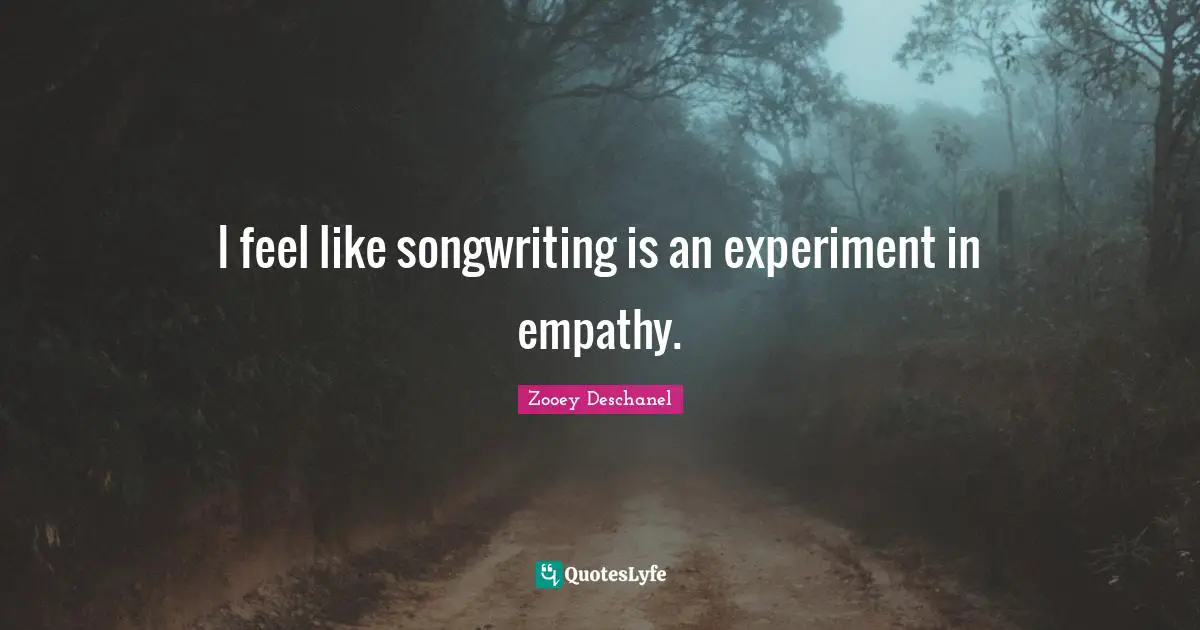 I feel like songwriting is an experiment in empathy.