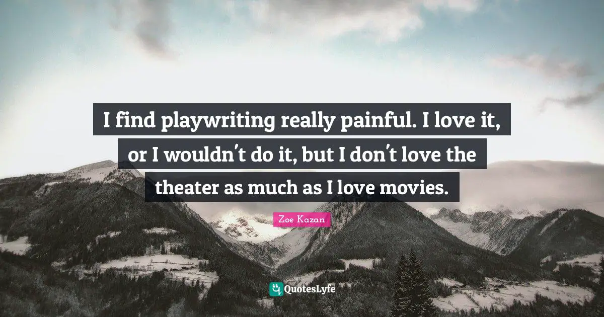 I find playwriting really painful. I love it, or I wouldn't do it, but I don't love the theater as much as I love movies.
