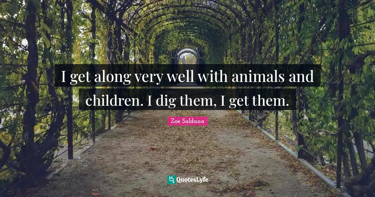 I get along very well with animals and children. I dig them, I get them.
