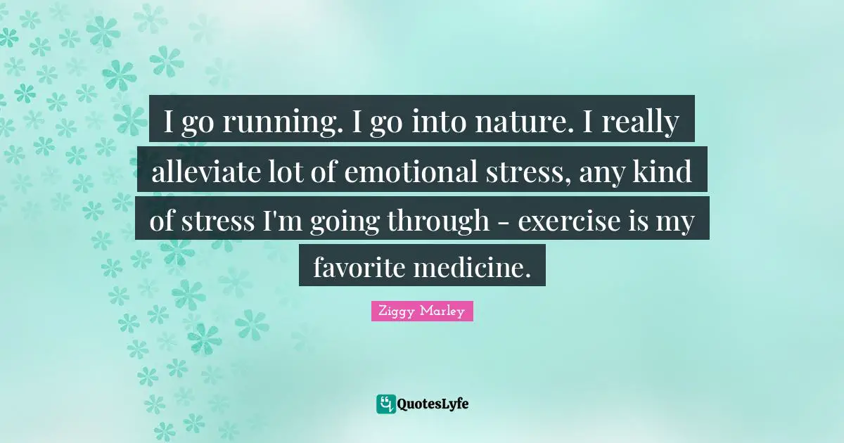 I go running. I go into nature. I really alleviate lot of emotional stress, any kind of stress I'm going through - exercise is my favorite medicine.