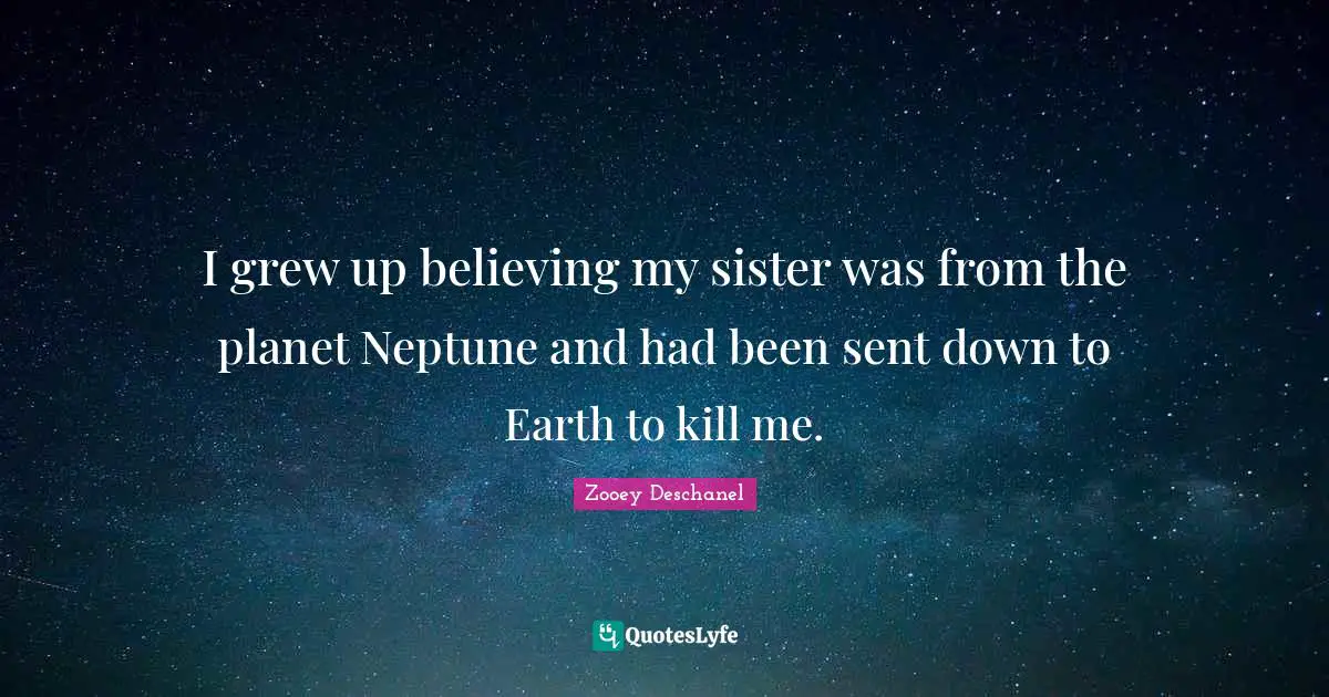 Zooey Deschanel Quotes: "I grew up believing my sister was from the planet Neptune and had been sent down to Earth to kill me."