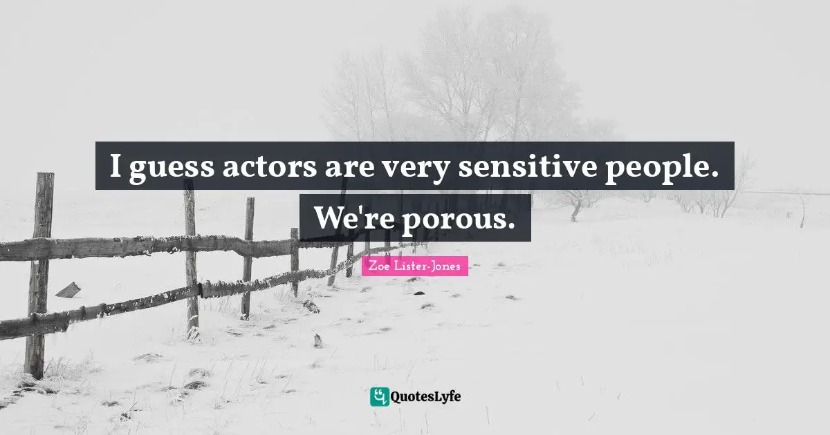 I guess actors are very sensitive people. We're porous.