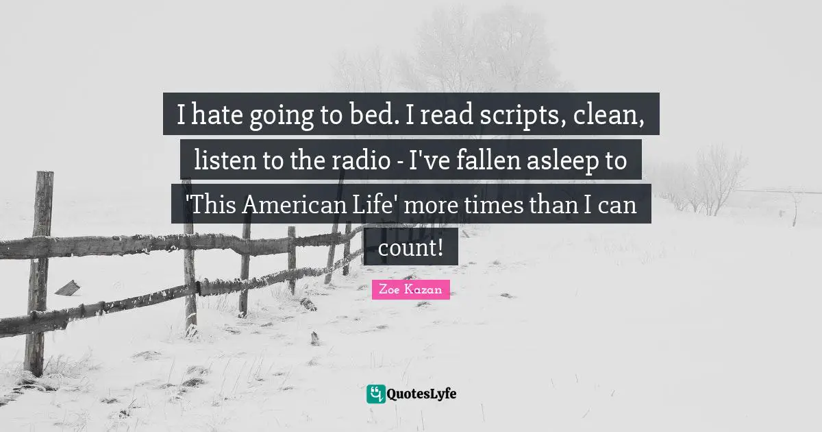 I hate going to bed. I read scripts, clean, listen to the radio - I've fallen asleep to 'This American Life' more times than I can count!