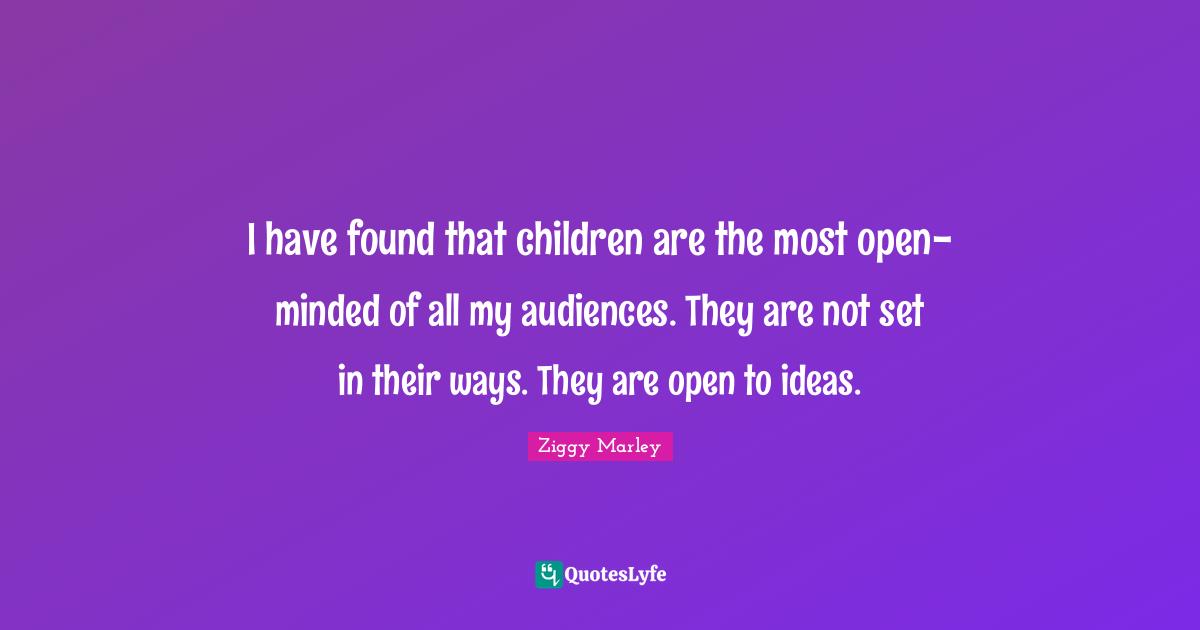 I have found that children are the most open-minded of all my audiences. They are not set in their ways. They are open to ideas.