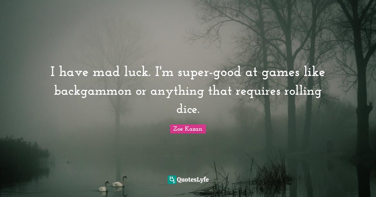 I have mad luck. I'm supergood at games like backgammon or anything t