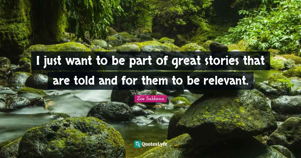 I just want to be part of great stories that are told and for them to be relevant.
