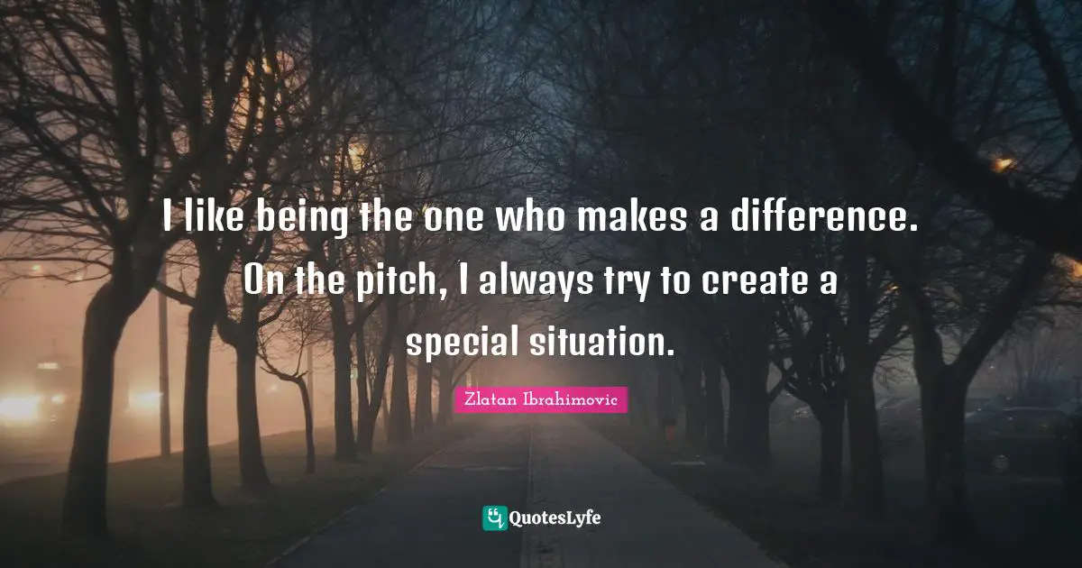 I like being the one who makes a difference. On the pitch, I always try to create a special situation.