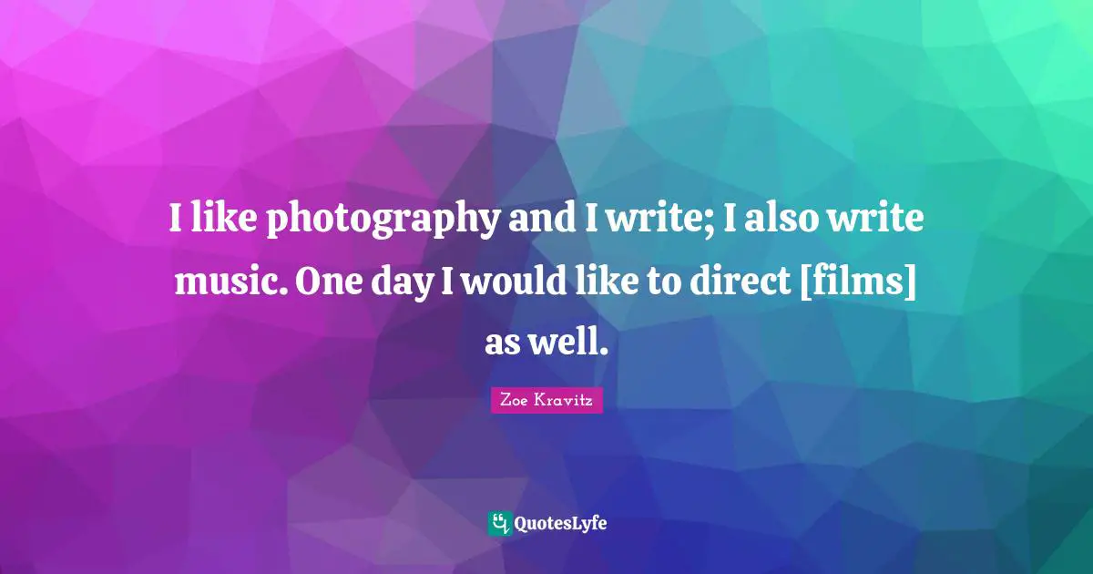 I like photography and I write; I also write music. One day I would like to direct [films] as well.