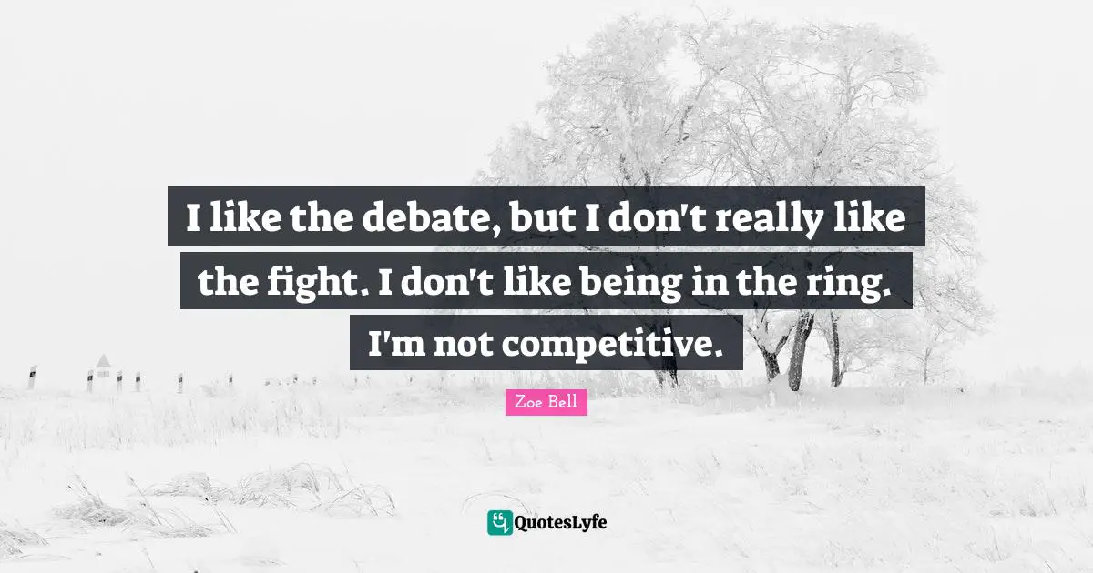I like the debate, but I don't really like the fight. I don't like being in the ring. I'm not competitive.