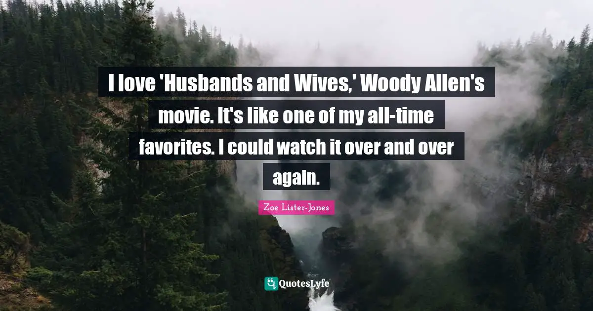 I love 'Husbands and Wives,' Woody Allen's movie. It's like one of my all-time favorites. I could watch it over and over again.