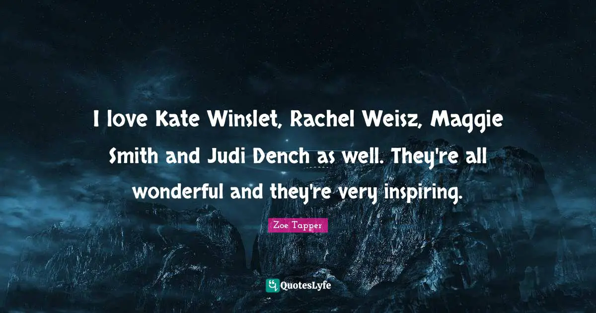 I love Kate Winslet, Rachel Weisz, Maggie Smith and Judi Dench as well. They're all wonderful and they're very inspiring.
