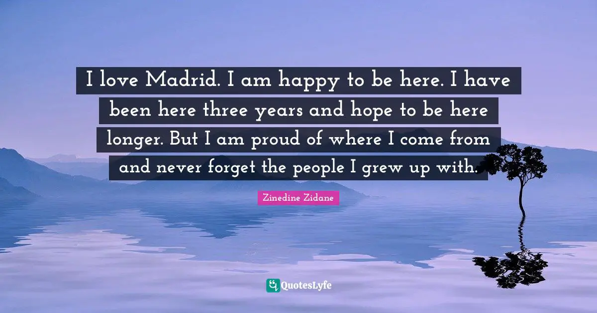 I love Madrid. I am happy to be here. I have been here three years and hope to be here longer. But I am proud of where I come from and never forget the people I grew up with.
