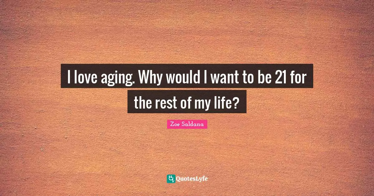 I love aging. Why would I want to be 21 for the rest of my life?