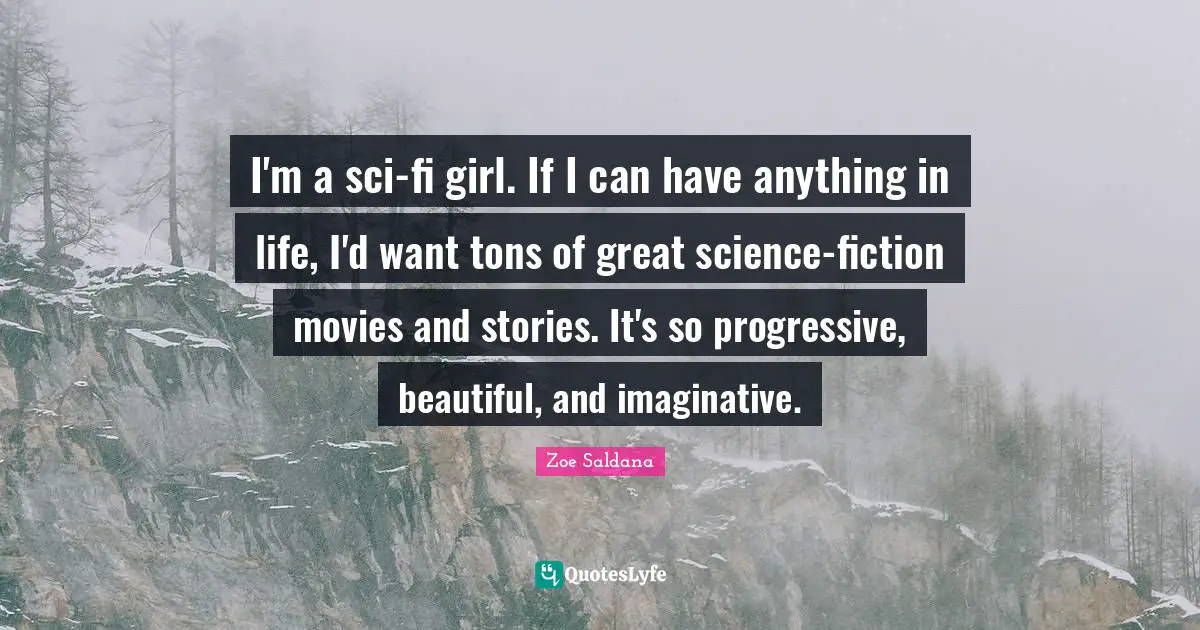 I'm a sci-fi girl. If I can have anything in life, I'd want tons of great science-fiction movies and stories. It's so progressive, beautiful, and imaginative.