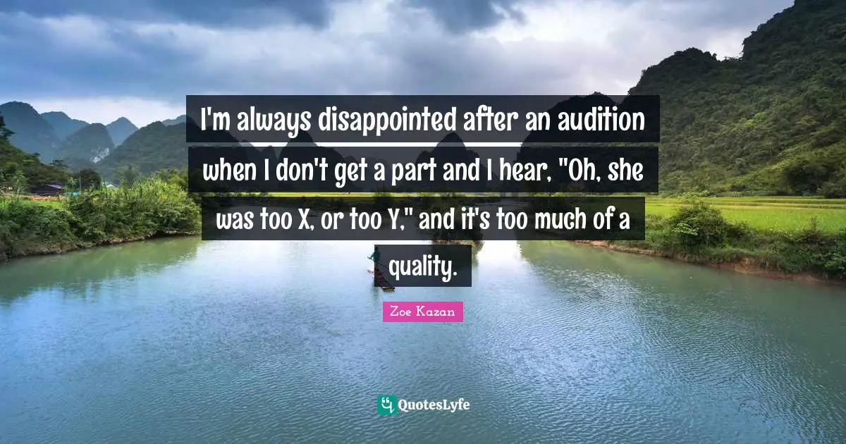 I'm always disappointed after an audition when I don't get a part and I hear, "Oh, she was too X, or too Y," and it's too much of a quality.