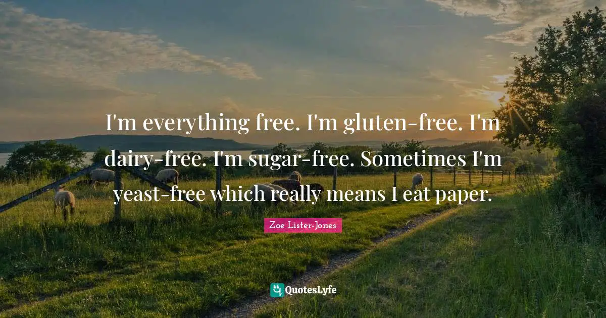 I'm everything free. I'm gluten-free. I'm dairy-free. I'm sugar-free. Sometimes I'm yeast-free which really means I eat paper.