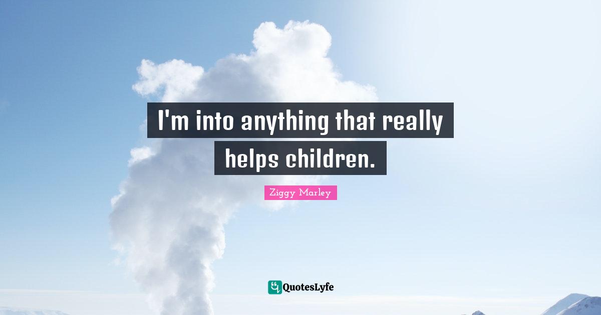 I'm into anything that really helps children.