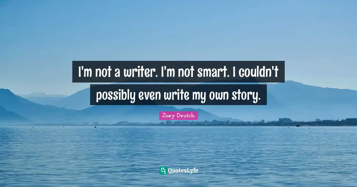 I'm not a writer. I'm not smart. I couldn't possibly even write my own story.