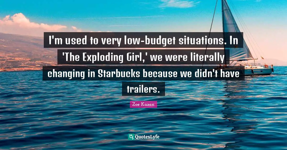 Starbucks Quotes: "I'm used to very low-budget situations. In 'The Exploding Girl,' we were literally changing in Starbucks because we didn't have trailers."