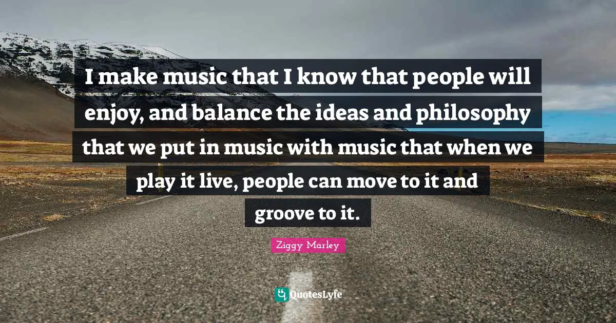 I make music that I know that people will enjoy, and balance the ideas and philosophy that we put in music with music that when we play it live, people can move to it and groove to it.