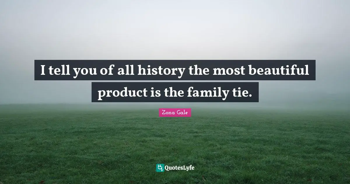 I tell you of all history the most beautiful product is the family tie.