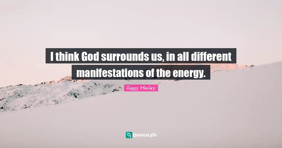 I think God surrounds us, in all different manifestations of the energy.