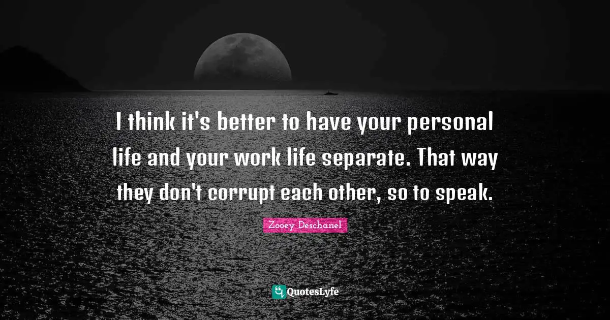 Zooey Deschanel Quotes: "I think it's better to have your personal life and your work life separate. That way they don't corrupt each other, so to speak."