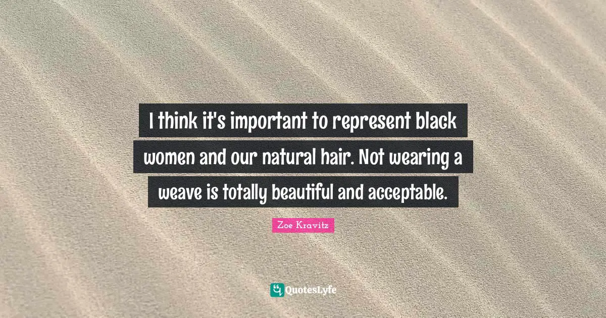 I think it's important to represent black women and our natural hair. Not wearing a weave is totally beautiful and acceptable.
