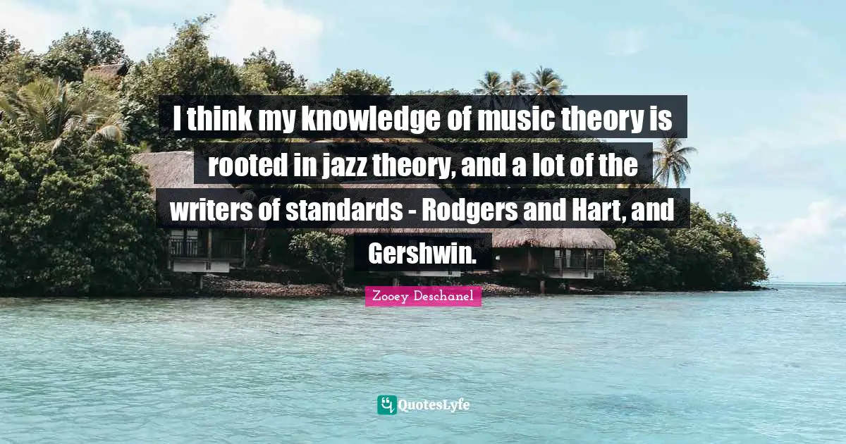 Zooey Deschanel Quotes: "I think my knowledge of music theory is rooted in jazz theory, and a lot of the writers of standards - Rodgers and Hart, and Gershwin."