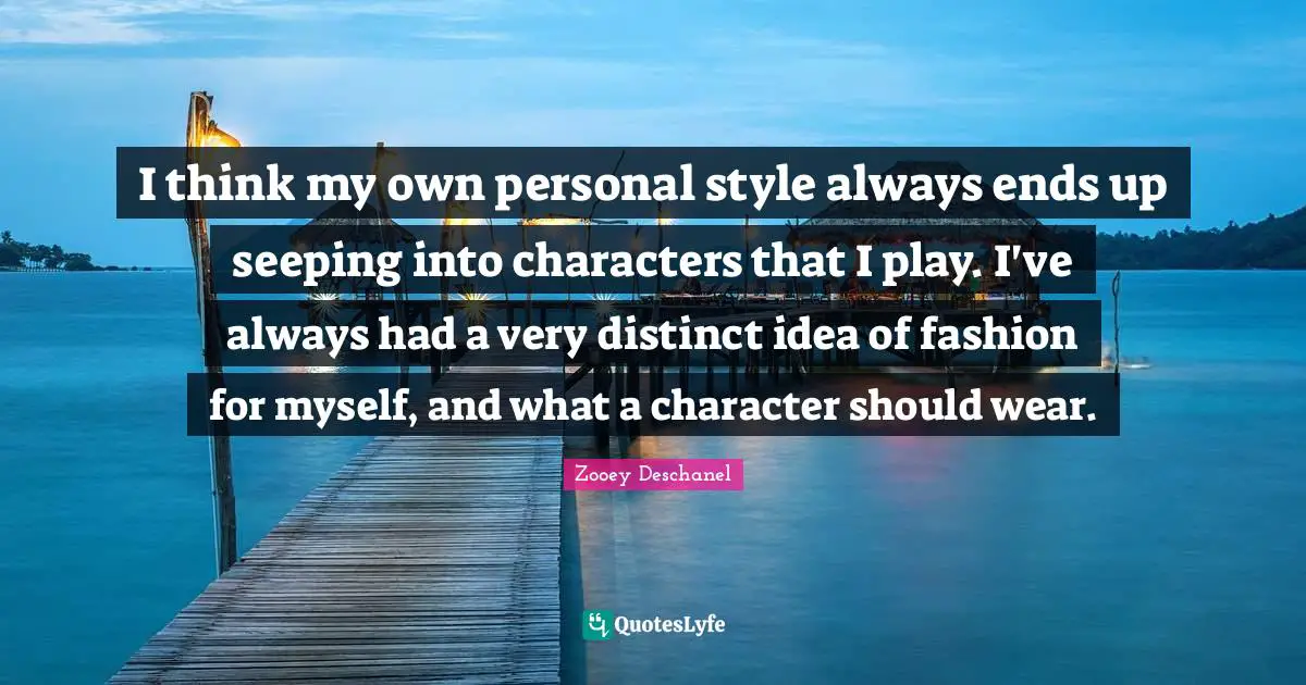 Zooey Deschanel Quotes: "I think my own personal style always ends up seeping into characters that I play. I've always had a very distinct idea of fashion for myself, and what a character should wear."