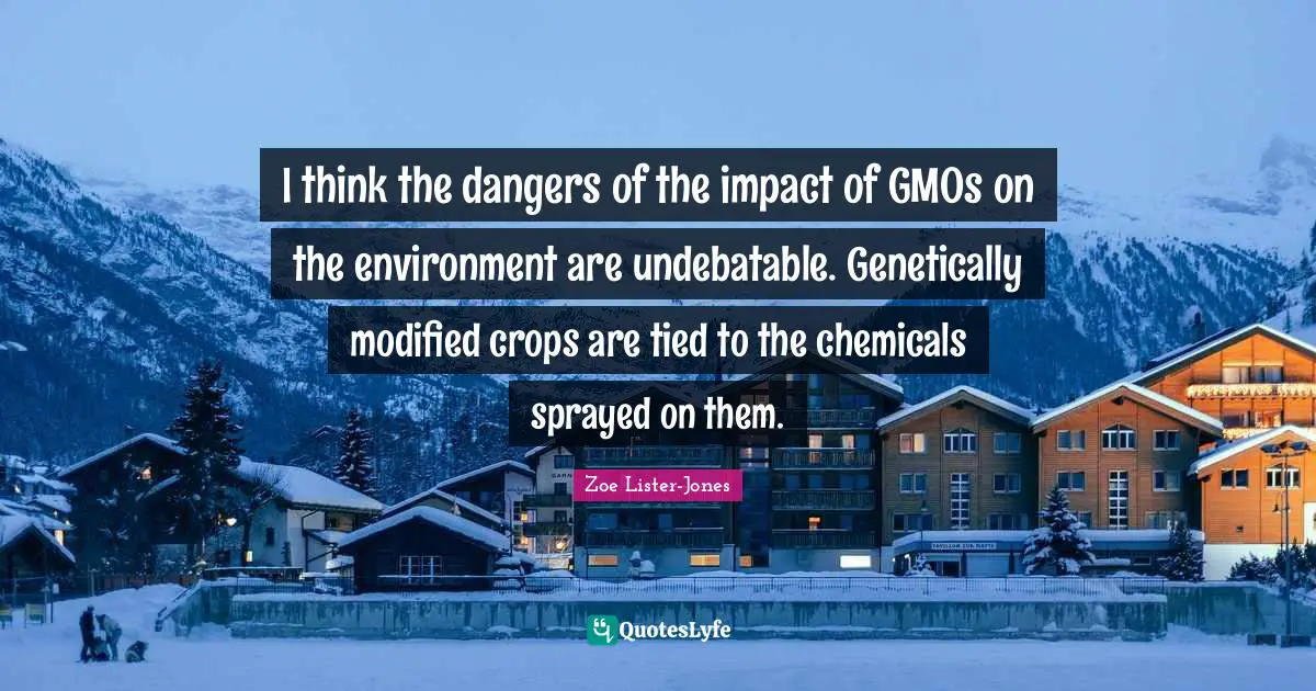 Genetically Modified Quotes: "I think the dangers of the impact of GMOs on the environment are undebatable. Genetically modified crops are tied to the chemicals sprayed on them."