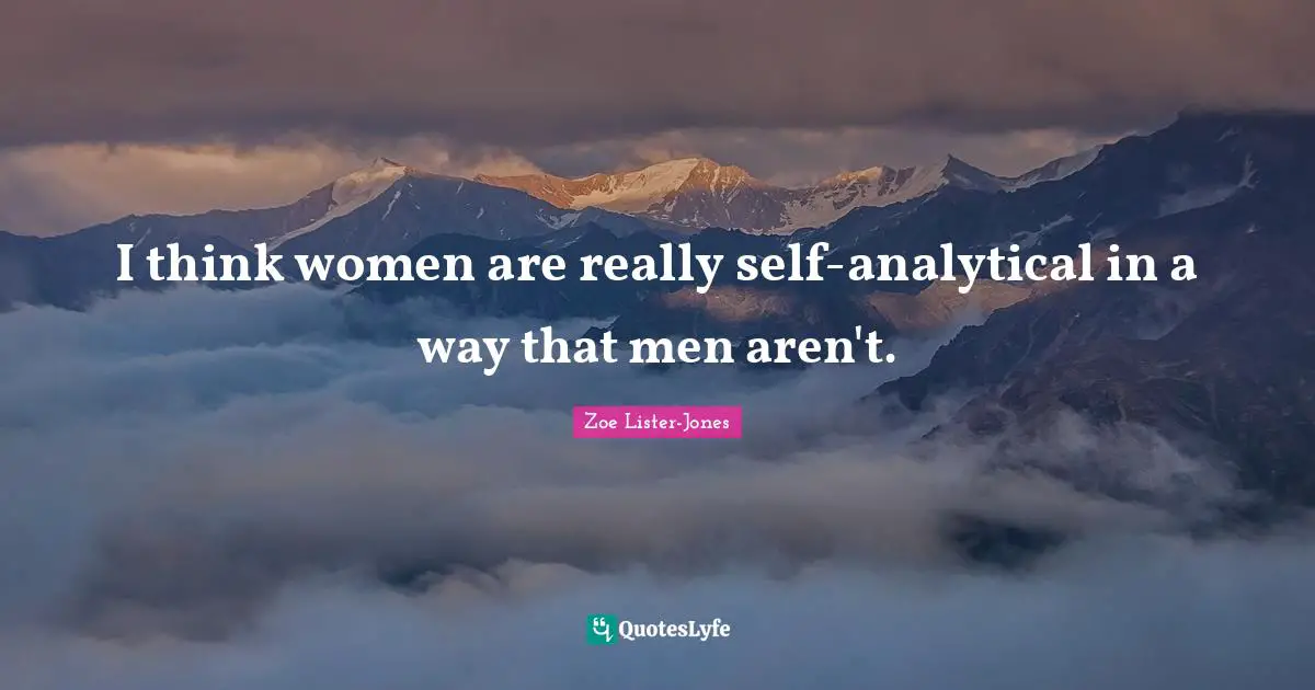 I think women are really self-analytical in a way that men aren't.