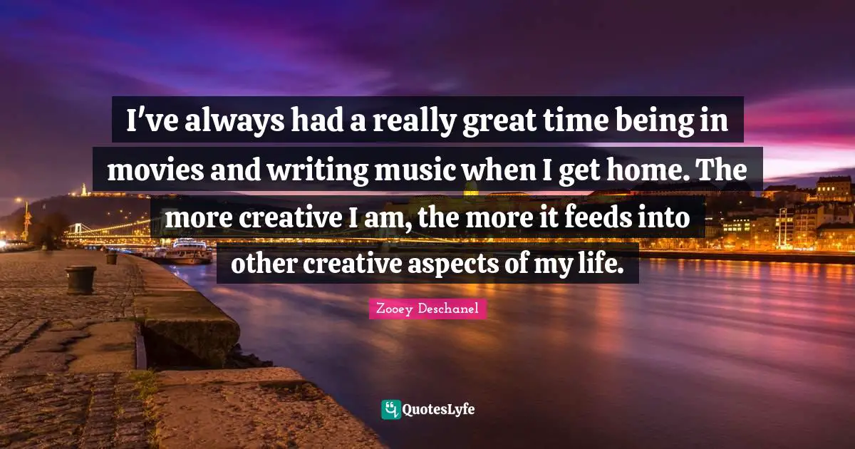 I've always had a really great time being in movies and writing music when I get home. The more creative I am, the more it feeds into other creative aspects of my life.